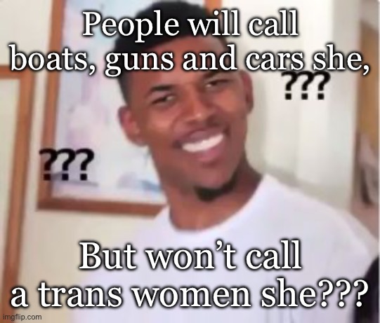 Like what??? | People will call boats, guns and cars she, But won’t call a trans women she??? | image tagged in nick young | made w/ Imgflip meme maker