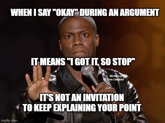 kevin hart | WHEN I SAY "OKAY" DURING AN ARGUMENT; IT MEANS "I GOT IT, SO STOP"; MEMEs by Dan Campbell; IT'S NOT AN INVITATION TO KEEP EXPLAINING YOUR POINT | image tagged in kevin hart | made w/ Imgflip meme maker