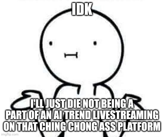 Ill Just Die Instead | IDK; I'LL JUST DIE NOT BEING A PART OF AN AI TREND LIVESTREAMING ON THAT CHING CHONG ASS PLATFORM | image tagged in i dont know,memes,funny,ching | made w/ Imgflip meme maker