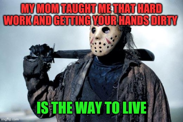 Jason thoughts on life | MY MOM TAUGHT ME THAT HARD WORK AND GETTING YOUR HANDS DIRTY; IS THE WAY TO LIVE | image tagged in jason,funny memes | made w/ Imgflip meme maker