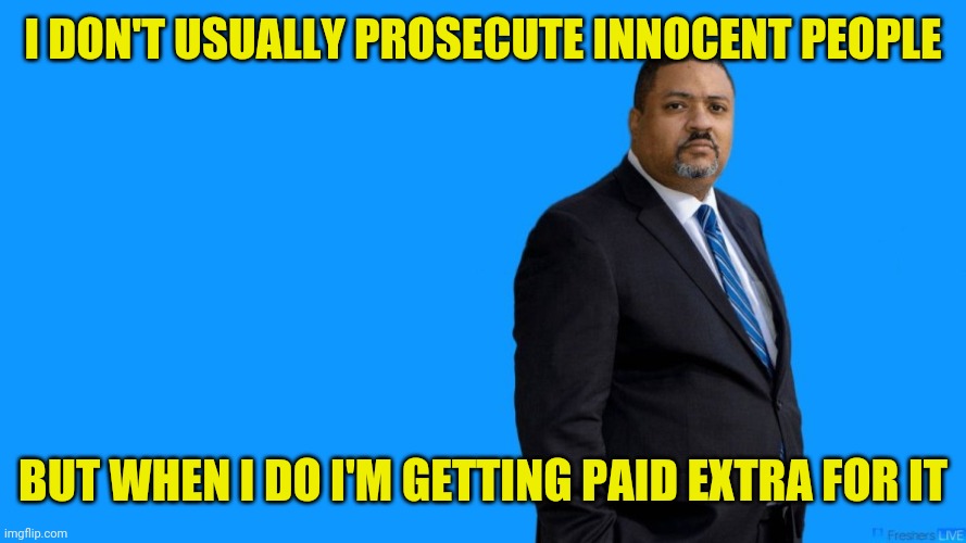 Bragg getting paid | I DON'T USUALLY PROSECUTE INNOCENT PEOPLE; BUT WHEN I DO I'M GETTING PAID EXTRA FOR IT | image tagged in manhattan da alvin bragg,funny memes | made w/ Imgflip meme maker