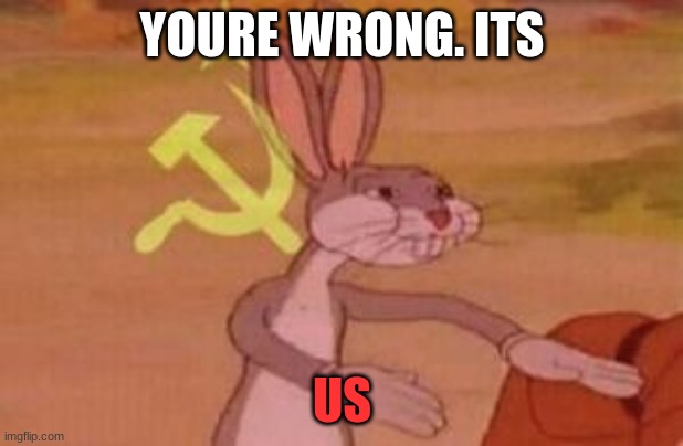 our | YOURE WRONG. ITS US | image tagged in our | made w/ Imgflip meme maker