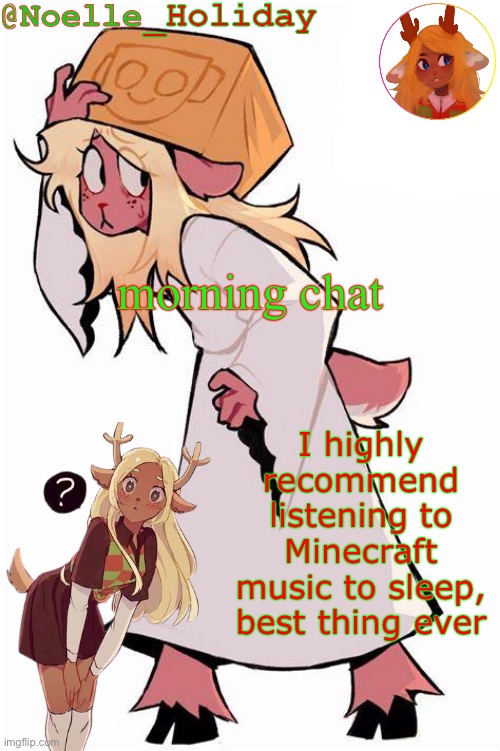 anyways how are y'all | morning chat; I highly recommend listening to Minecraft music to sleep, best thing ever | image tagged in noelle holiday's announcement template | made w/ Imgflip meme maker