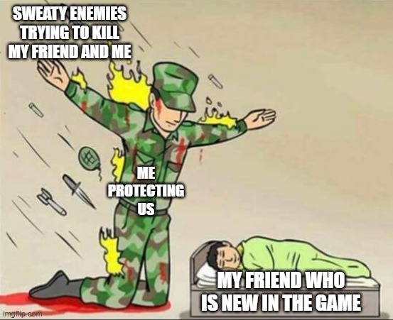 noob friend | SWEATY ENEMIES TRYING TO KILL MY FRIEND AND ME; ME PROTECTING US; MY FRIEND WHO IS NEW IN THE GAME | image tagged in soldier protecting sleeping child,noob friend,game | made w/ Imgflip meme maker