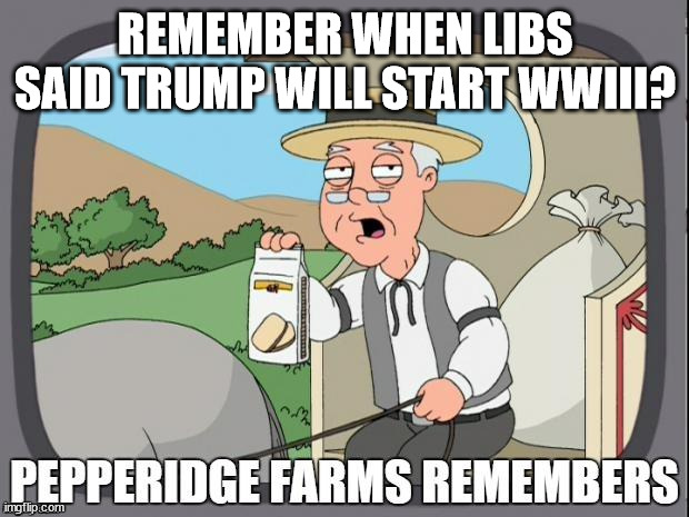 PEPPERIDGE FARMS REMEMBERS | REMEMBER WHEN LIBS SAID TRUMP WILL START WWIII? | image tagged in pepperidge farms remembers | made w/ Imgflip meme maker