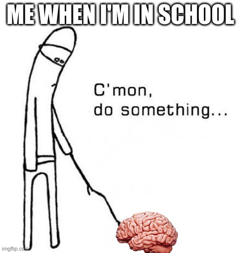 cmon do something | ME WHEN I'M IN SCHOOL | image tagged in cmon do something | made w/ Imgflip meme maker