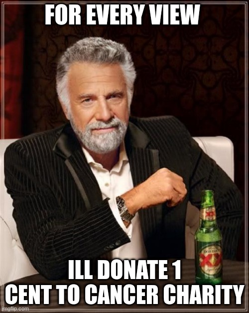 The Most Interesting Man In The World Meme | FOR EVERY VIEW; ILL DONATE 1 CENT TO CANCER CHARITY | image tagged in memes,the most interesting man in the world | made w/ Imgflip meme maker