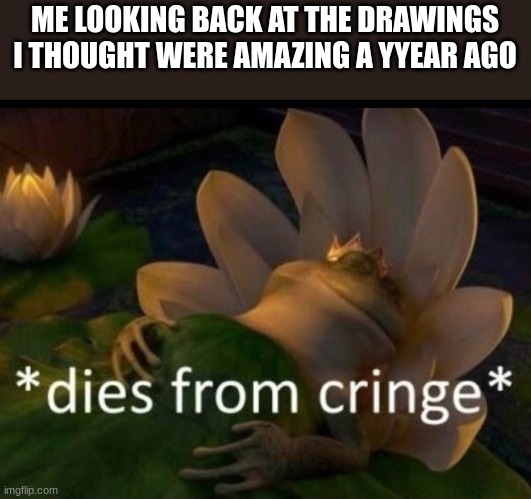 *dies of cringe* | ME LOOKING BACK AT THE DRAWINGS I THOUGHT WERE AMAZING A YYEAR AGO | image tagged in dies of cringe | made w/ Imgflip meme maker