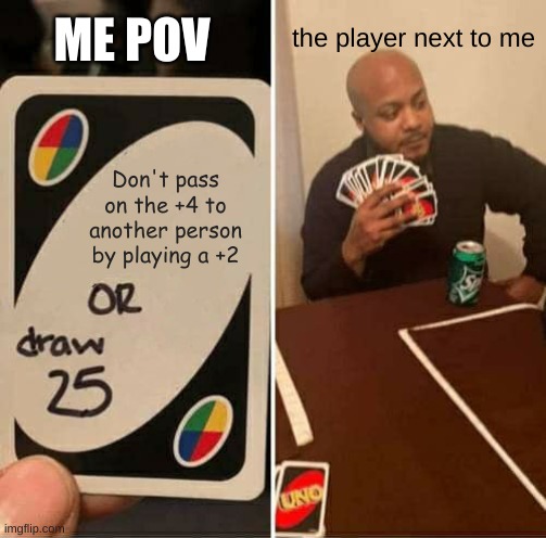 Pass on the 25 | ME POV; the player next to me; Don't pass on the +4 to another person by playing a +2 | image tagged in memes,uno draw 25 cards | made w/ Imgflip meme maker