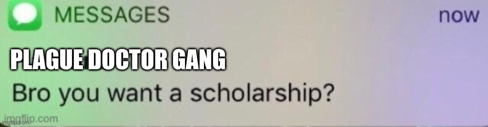 Bro you want a scholarship? | PLAGUE DOCTOR GANG | image tagged in bro you want a scholarship | made w/ Imgflip meme maker