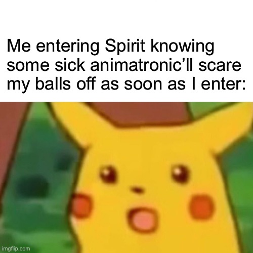 Happens every time, but do I care? NO | Me entering Spirit knowing some sick animatronic’ll scare my balls off as soon as I enter: | image tagged in memes,surprised pikachu,spooky month,spirit halloween | made w/ Imgflip meme maker