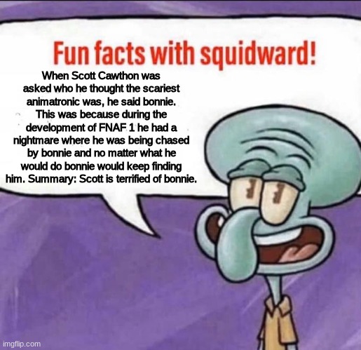 cool fact | When Scott Cawthon was asked who he thought the scariest animatronic was, he said bonnie. This was because during the development of FNAF 1 he had a nightmare where he was being chased by bonnie and no matter what he would do bonnie would keep finding him. Summary: Scott is terrified of bonnie. | image tagged in fun facts with squidward | made w/ Imgflip meme maker