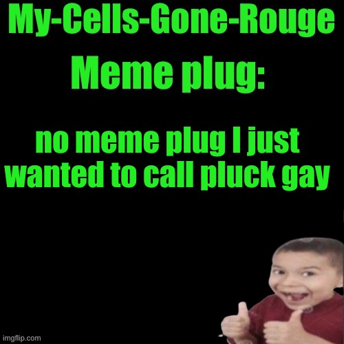 My-Cells-Gone-Rouge’s meme plug | no meme plug I just wanted to call pluck gay | image tagged in my-cells-gone-rouge s meme plug | made w/ Imgflip meme maker