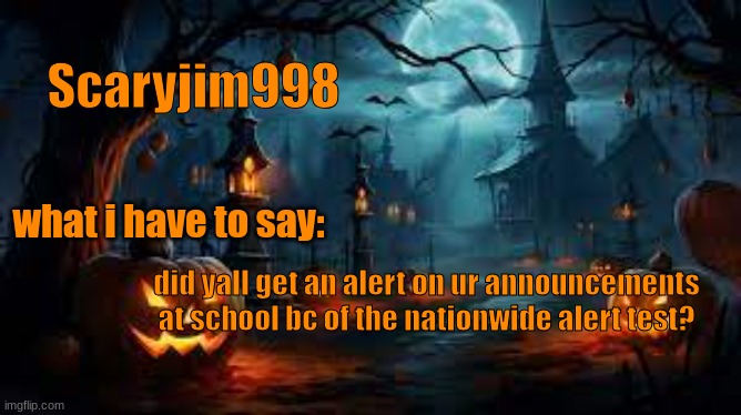 Scaryjim998; what i have to say:; did yall get an alert on ur announcements at school bc of the nationwide alert test? | image tagged in spooky template | made w/ Imgflip meme maker