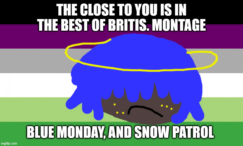 no one from New order will die tomorrow | THE CLOSE TO YOU IS IN THE BEST OF BRITIS. MONTAGE; BLUE MONDAY, AND SNOW PATROL | image tagged in no one from linkin park will die tomorrow | made w/ Imgflip meme maker