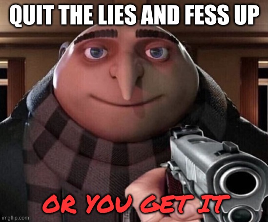 Gru Gun | QUIT THE LIES AND FESS UP OR YOU GET IT | image tagged in gru gun | made w/ Imgflip meme maker