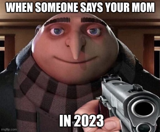 Gru Gun | WHEN SOMEONE SAYS YOUR MOM; IN 2023 | image tagged in gru gun | made w/ Imgflip meme maker