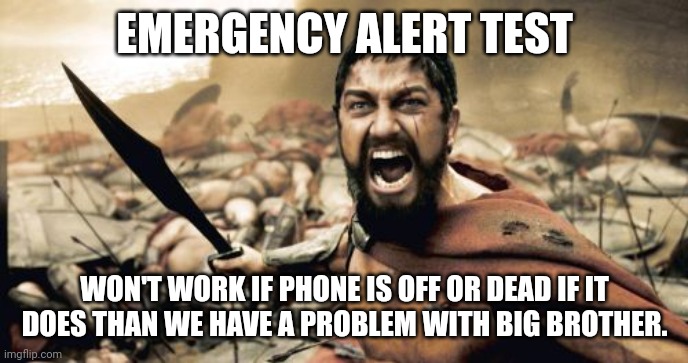 Sparta Leonidas Meme | EMERGENCY ALERT TEST; WON'T WORK IF PHONE IS OFF OR DEAD IF IT DOES THAN WE HAVE A PROBLEM WITH BIG BROTHER. | image tagged in memes,sparta leonidas | made w/ Imgflip meme maker