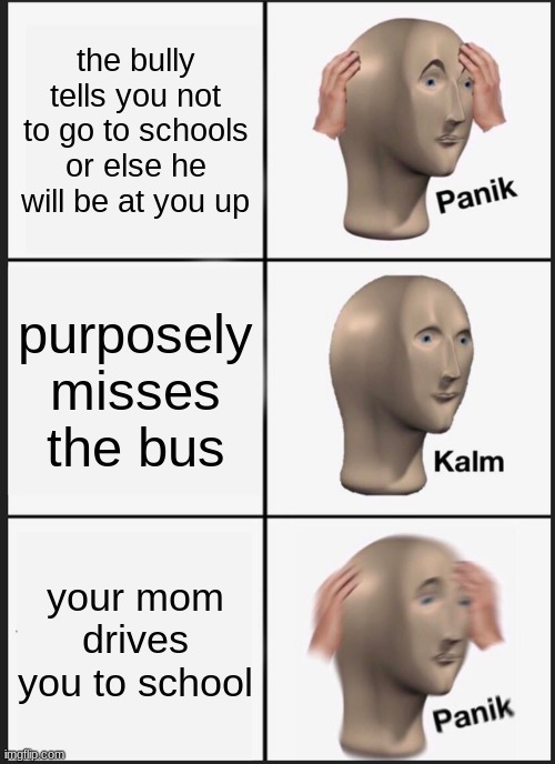 YEOWCHH | the bully tells you not to go to schools or else he will be at you up; purposely misses the bus; your mom drives you to school | image tagged in memes,panik kalm panik,school,bully | made w/ Imgflip meme maker