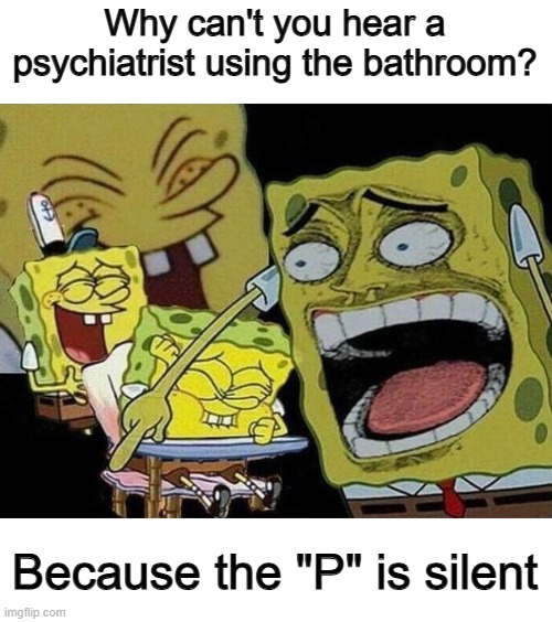 ... | Why can't you hear a psychiatrist using the bathroom? Because the "P" is silent | image tagged in spongebob laughing hysterically | made w/ Imgflip meme maker