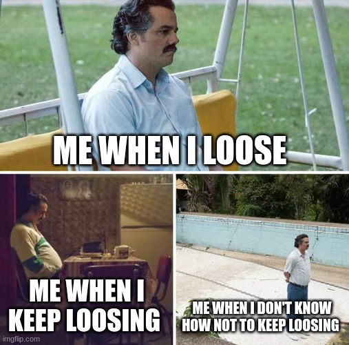 Sad Pablo Escobar | ME WHEN I LOOSE; ME WHEN I KEEP LOOSING; ME WHEN I DON'T KNOW HOW NOT TO KEEP LOOSING | image tagged in memes,sad pablo escobar | made w/ Imgflip meme maker