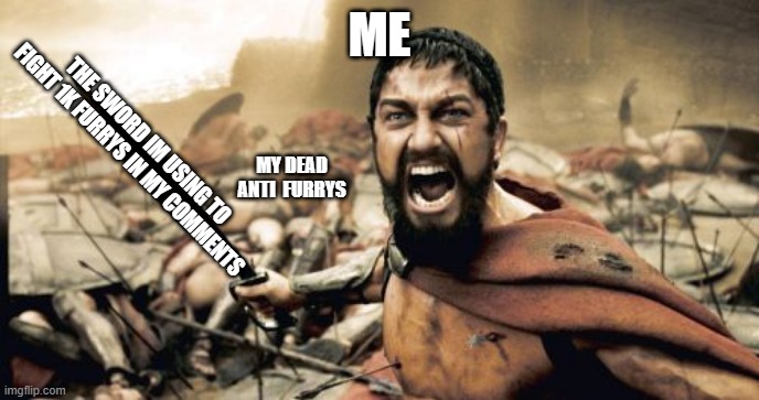 Sparta Leonidas Meme | ME; MY DEAD ANTI  FURRYS; THE SWORD IM USING TO FIGHT 1K FURRYS IN MY COMMENTS | image tagged in memes,sparta leonidas | made w/ Imgflip meme maker