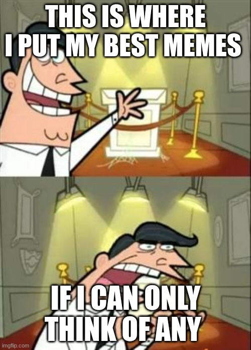 This Is Where I'd Put My Trophy If I Had One Meme | THIS IS WHERE I PUT MY BEST MEMES; IF I CAN ONLY THINK OF ANY | image tagged in memes,this is where i'd put my trophy if i had one | made w/ Imgflip meme maker