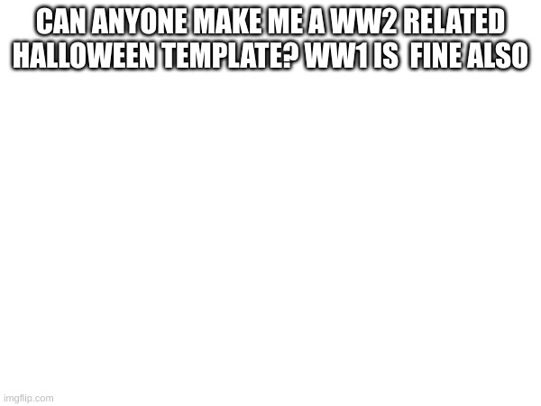CAN ANYONE MAKE ME A WW2 RELATED HALLOWEEN TEMPLATE? WW1 IS  FINE ALSO | made w/ Imgflip meme maker