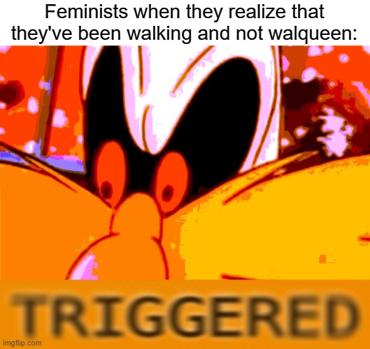 Bro | Feminists when they realize that they've been walking and not walqueen: | image tagged in triggered robotnik,funny | made w/ Imgflip meme maker