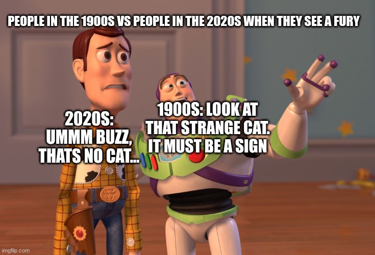 When diffrent genarations see a fury | PEOPLE IN THE 1900S VS PEOPLE IN THE 2020S WHEN THEY SEE A FURY; 1900S: LOOK AT THAT STRANGE CAT. IT MUST BE A SIGN; 2020S: UMMM BUZZ, THATS NO CAT... | image tagged in memes,x x everywhere | made w/ Imgflip meme maker