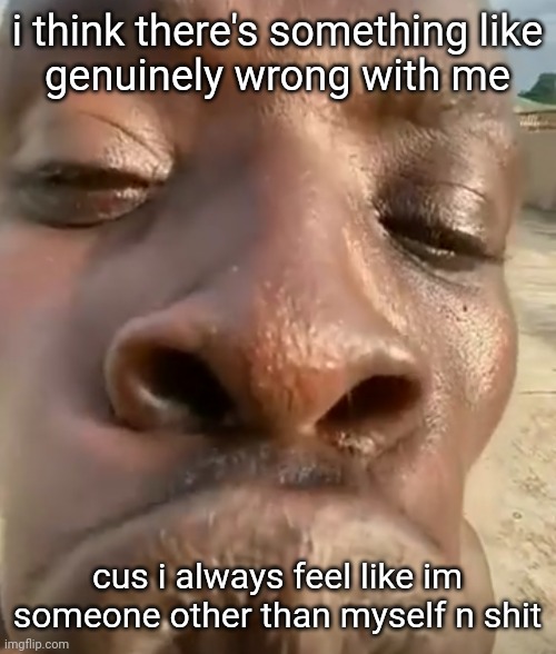 goofy | i think there's something like
genuinely wrong with me; cus i always feel like im someone other than myself n shit | image tagged in kiss | made w/ Imgflip meme maker
