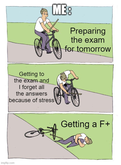 It does that so often... | ME :; Preparing the exam for tomorrow; Getting to the exam and I forget all the answers because of stress; Getting a F+ | image tagged in memes,bike fall | made w/ Imgflip meme maker