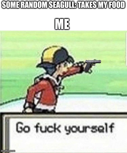 eh | ME; SOME RANDOM SEAGULL: TAKES MY FOOD | image tagged in go fuck yourself | made w/ Imgflip meme maker
