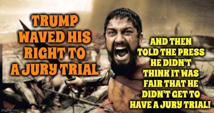 All Trump Does Is LIE | AND THEN TOLD THE PRESS HE DIDN'T THINK IT WAS FAIR THAT HE DIDN'T GET TO HAVE A JURY TRIAL! TRUMP WAVED HIS RIGHT TO A JURY TRIAL | image tagged in memes,sparta leonidas,scumbag trump,scumbag maga,scumbag republicans,lock him up | made w/ Imgflip meme maker