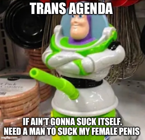 Buzz lightyear cup | TRANS AGENDA IF AIN'T GONNA SUCK ITSELF. NEED A MAN TO SUCK MY FEMALE PENIS | image tagged in buzz lightyear cup | made w/ Imgflip meme maker