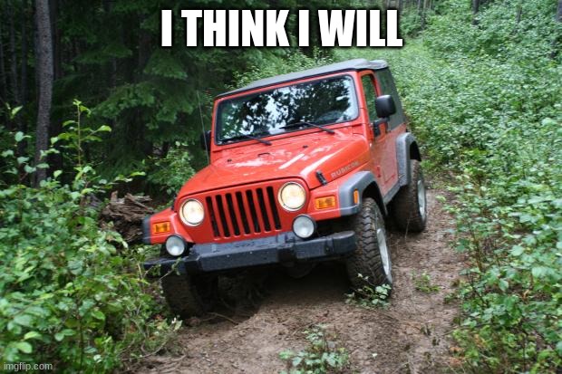 Jeep Wrangler TJ | I THINK I WILL | image tagged in jeep wrangler tj | made w/ Imgflip meme maker