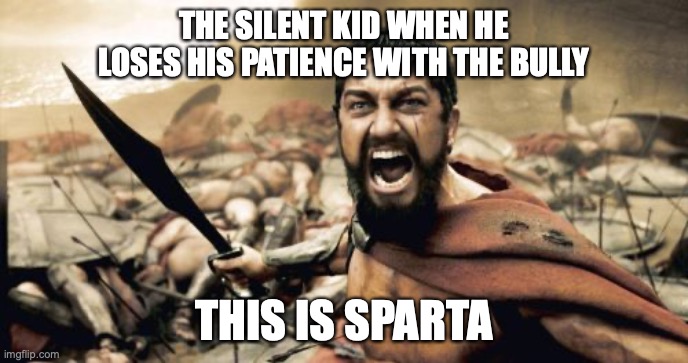 For all the quiet kids | THE SILENT KID WHEN HE LOSES HIS PATIENCE WITH THE BULLY; THIS IS SPARTA | image tagged in memes,sparta leonidas | made w/ Imgflip meme maker
