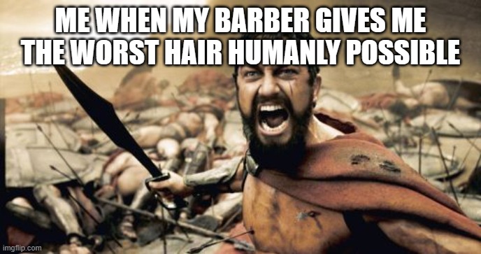 Sparta Leonidas Meme | ME WHEN MY BARBER GIVES ME THE WORST HAIR HUMANLY POSSIBLE | image tagged in memes,sparta leonidas | made w/ Imgflip meme maker