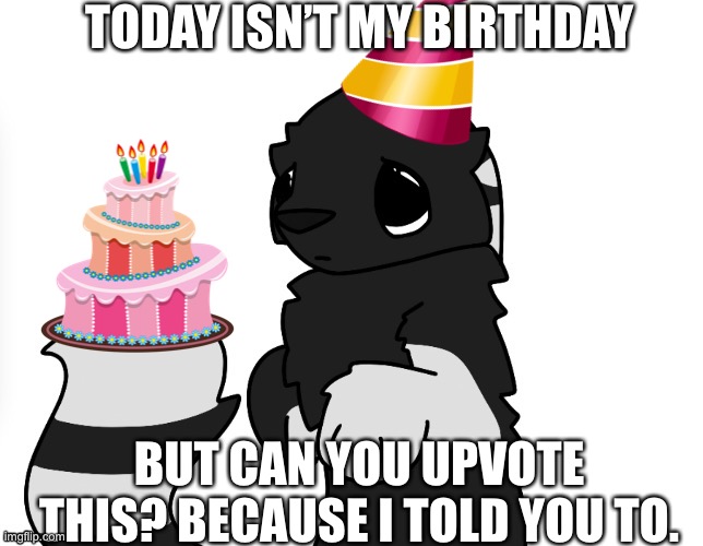P l e a s e ? | TODAY ISN’T MY BIRTHDAY; BUT CAN YOU UPVOTE THIS? BECAUSE I TOLD YOU TO. | image tagged in zad | made w/ Imgflip meme maker