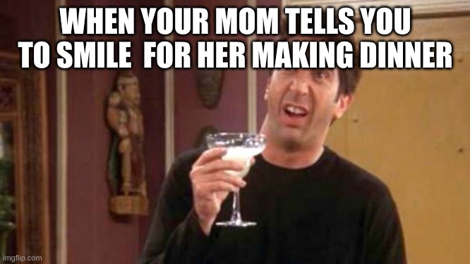 Ross Meme Blank | WHEN YOUR MOM TELLS YOU TO SMILE  FOR HER MAKING DINNER | image tagged in ross meme blank | made w/ Imgflip meme maker