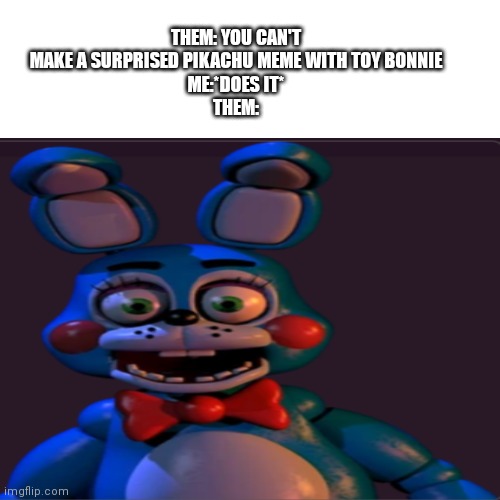 I made a FNAF meme because why not | THEM: YOU CAN'T MAKE A SURPRISED PIKACHU MEME WITH TOY BONNIE
ME:*DOES IT*
THEM: | image tagged in toy bonnie fnaf | made w/ Imgflip meme maker