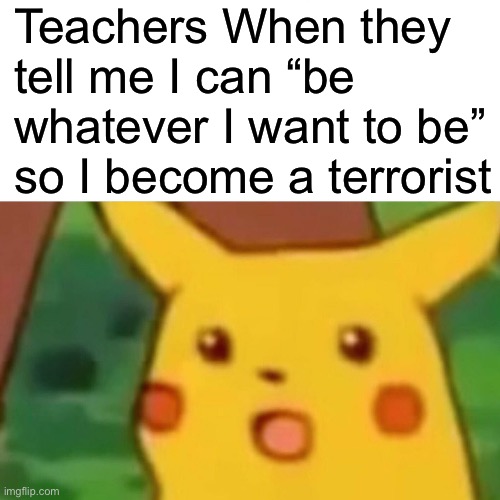 Surprised Pikachu | Teachers When they tell me I can “be whatever I want to be” so I become a terrorist | image tagged in memes,surprised pikachu | made w/ Imgflip meme maker