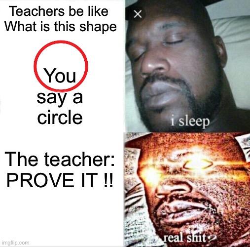 NAWWWWWWWW MAN | Teachers be like 
What is this shape; You say a circle
 
The teacher: PROVE IT !! | image tagged in memes,sleeping shaq,teachers be like | made w/ Imgflip meme maker