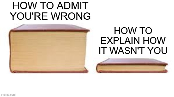 Relatable maybe? | HOW TO ADMIT YOU'RE WRONG; HOW TO EXPLAIN HOW IT WASN'T YOU | image tagged in big book small book,admit you're wrong,relatable,school,cats | made w/ Imgflip meme maker