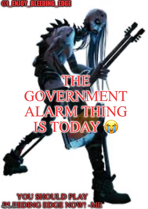 I_enjoy_bleeding_edge | THE GOVERNMENT ALARM THING IS TODAY 😭 | image tagged in i_enjoy_bleeding_edge | made w/ Imgflip meme maker