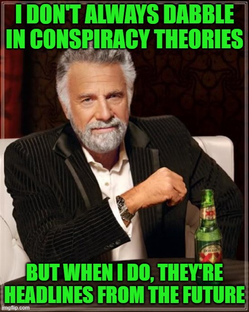 The Most Interesting Fren in the World | I DON'T ALWAYS DABBLE IN CONSPIRACY THEORIES; BUT WHEN I DO, THEY'RE HEADLINES FROM THE FUTURE | image tagged in memes,the most interesting man in the world | made w/ Imgflip meme maker