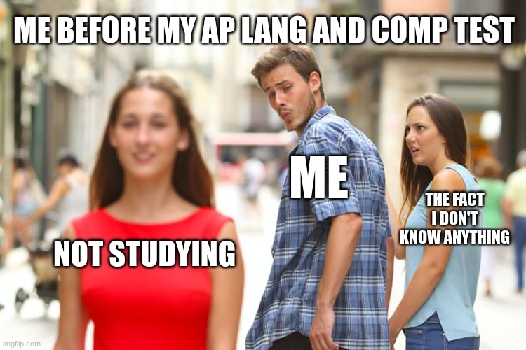 I'm going to fail | ME BEFORE MY AP LANG AND COMP TEST; ME; THE FACT I DON'T KNOW ANYTHING; NOT STUDYING | image tagged in memes,distracted boyfriend | made w/ Imgflip meme maker