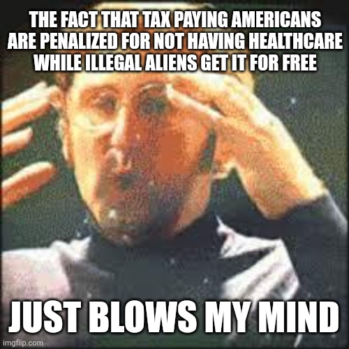 It's some bullshit is what it is. | THE FACT THAT TAX PAYING AMERICANS ARE PENALIZED FOR NOT HAVING HEALTHCARE WHILE ILLEGAL ALIENS GET IT FOR FREE; JUST BLOWS MY MIND | image tagged in mind blown | made w/ Imgflip meme maker