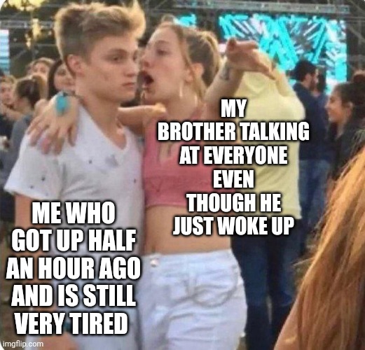 Girlspaining | MY BROTHER TALKING AT EVERYONE EVEN THOUGH HE JUST WOKE UP; ME WHO GOT UP HALF AN HOUR AGO AND IS STILL VERY TIRED | image tagged in girlspaining | made w/ Imgflip meme maker