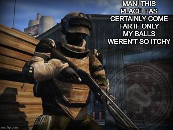 basic swat | MAN, THIS PLACE HAS CERTAINLY COME FAR IF ONLY MY BALLS WEREN'T SO ITCHY | image tagged in basic swat | made w/ Imgflip meme maker